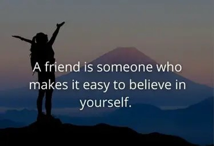 Friend is someone who makes it easy to believe in yourself