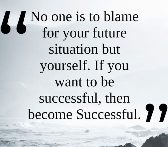 No one is to blame for your future situation but yourself
