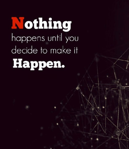 Nothing happens until you decide to make it happen