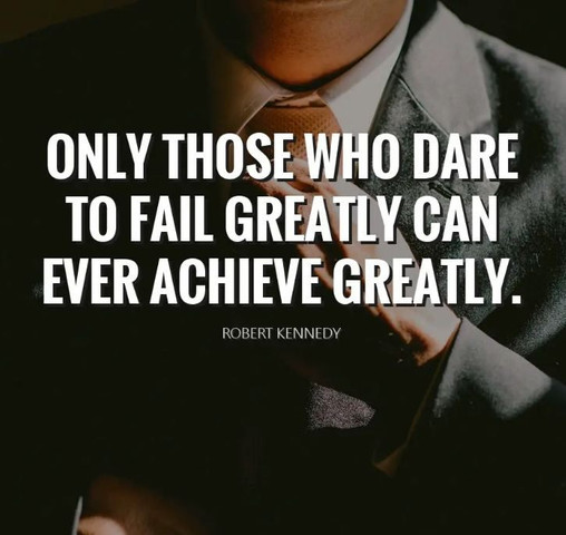 Only those who dare to fail greatly can ever achieve greatly