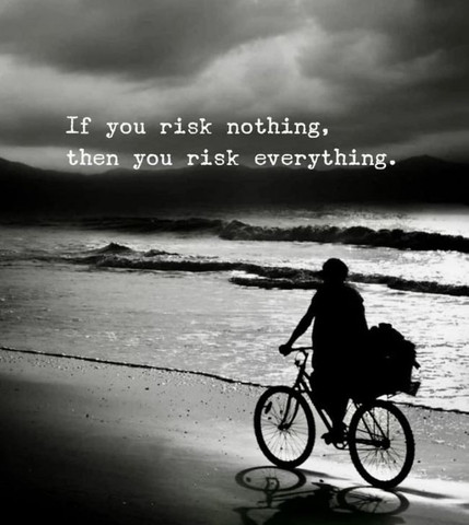 If you risk nothing, then you risk everything