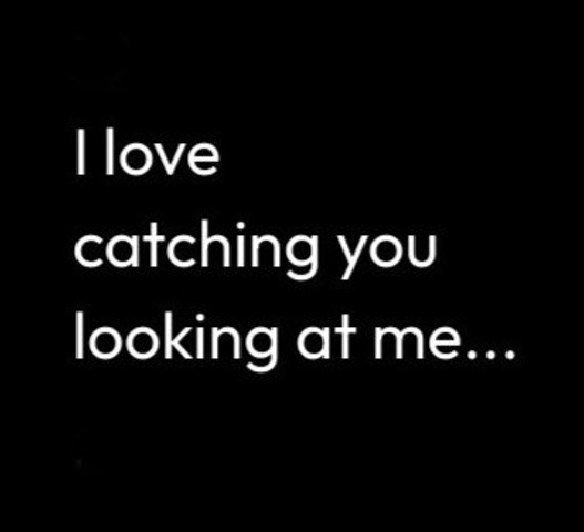 I love catching you looking at me
