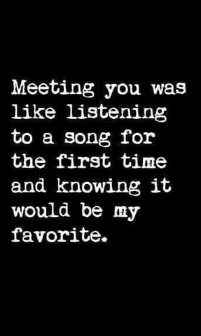 Meeting you was like listening to a song for the first time and knowing it would be my favorite