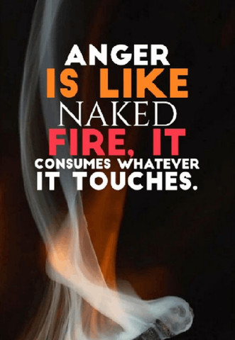 Anger is like naked fire, it consumes whatever it touches