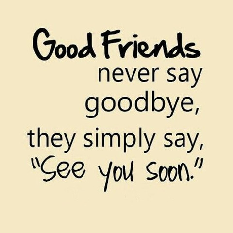 Good friends never say goodbye, they simply say, 