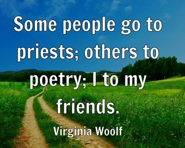 Some people go to priests; others to poetry; I to my friends