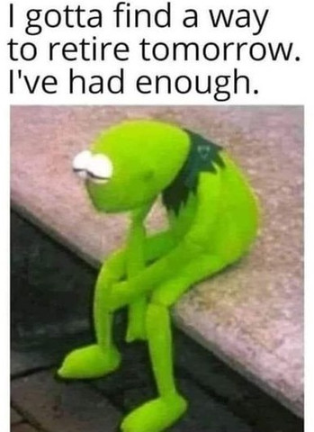 I gotta find a way to retire tomorrow, I