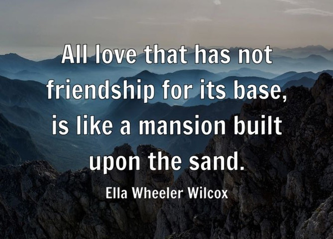 All love that has not friendship for its base, is like a mansion built upon the sand