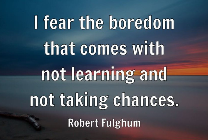 I fear the boredom that comes with not learning and not taking chances