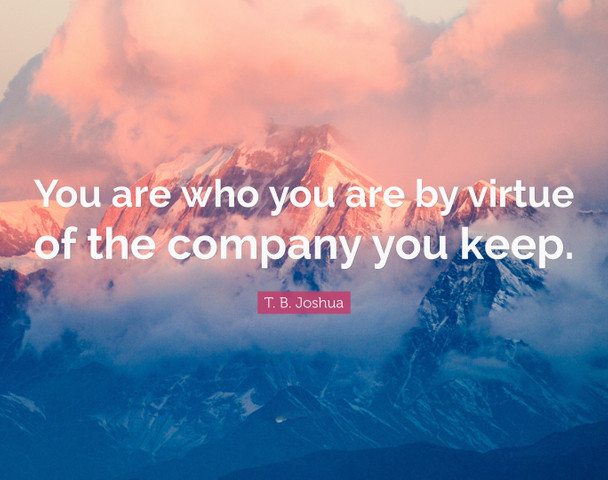 You are who you are by virtue of the company you keep