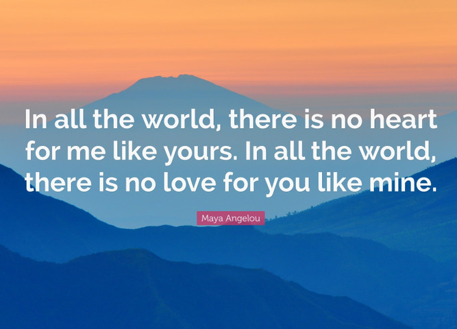 In all the world, there is no heart for me like yours