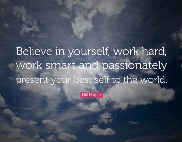 Believe in yourself, work hard, work smart and passionately present your best self to the world