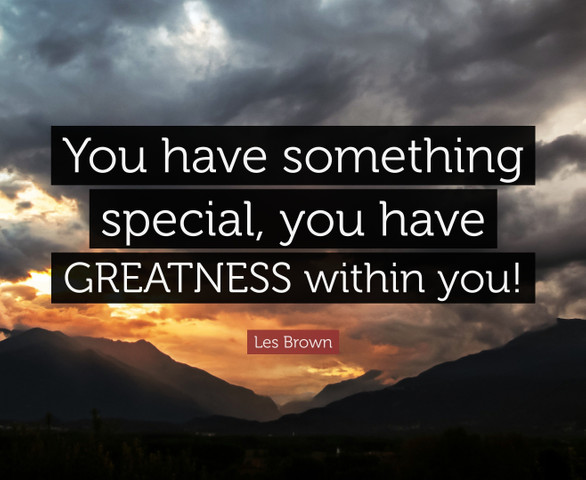 You have something special, you have GREATNESS within you!