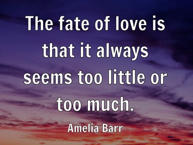 The fate of love is that it always seems too little or too much