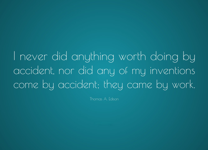 I never did anything worth doing by accident, nor did any of my inventions come by accident; they came by work