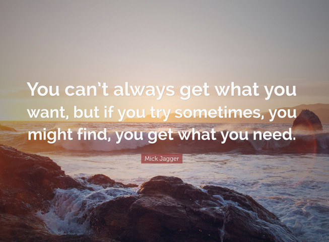 You can’t always get what you want, but if you try sometimes, you might find, you get what you need
