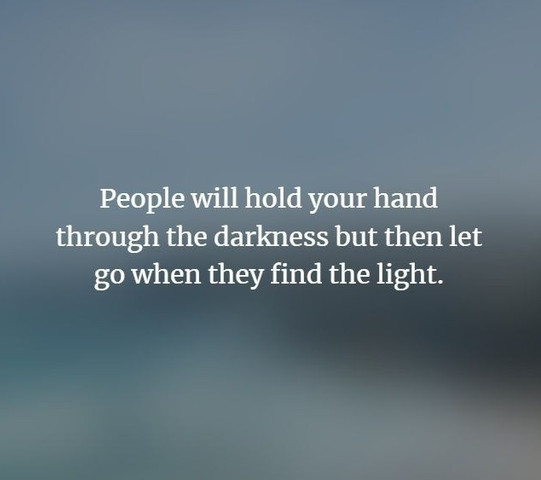 People will hold your hand through the darkness but then let go when they find the light