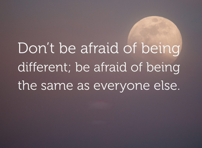 Don’t be afraid of being different; be afraid of being the same as everyone else