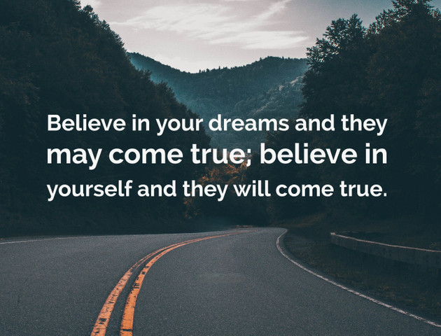 Believe in your dreams and they may come true; believe in yourself and they will come true