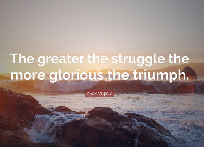 The greater the struggle the more glorious the triumph