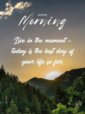 Live in the moment- today is the best day of your life so far