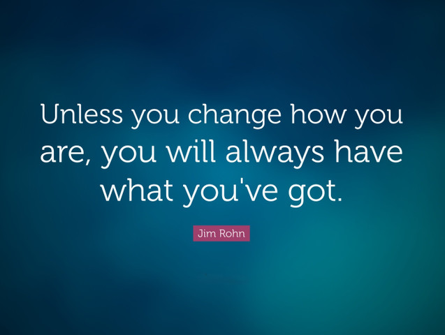 Unless you change how you are, you will always have what you