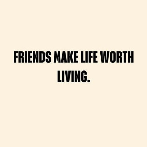 Friends make life worth living