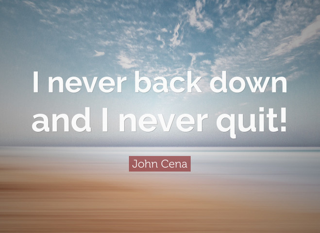 I never back down and I never quit!