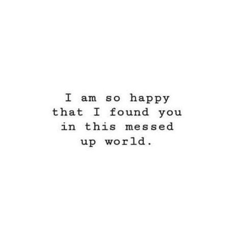 I am so happy that I found you in this messed up world