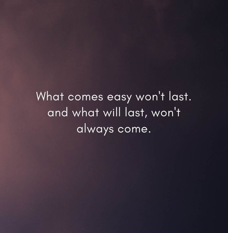 What comes easy won’t last. What lasts won’t come easy