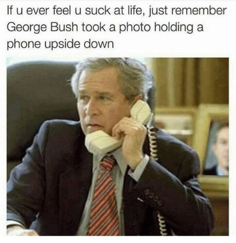 If u ever feel u suck at life, just remember George Bush took a photo holding a phone upside down