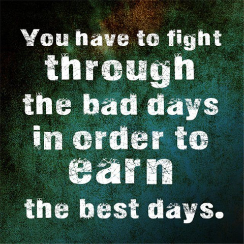 You have to fight through the bad days in order to earn the best days