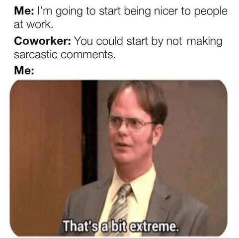 Me: I’m going to start being nicer to people at work