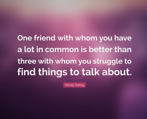 One friend with whom you have a lot in common is better than three with whom you struggle to find things to talk about