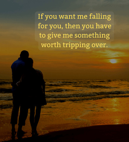If you want me falling for you, then you have to give me something worth tripping over