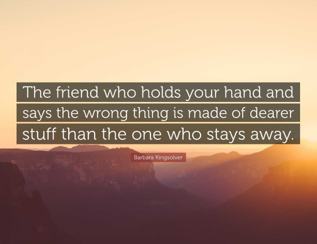 The friend who holds your hand and says the wrong thing is made of dearer stuff than the one who stays away