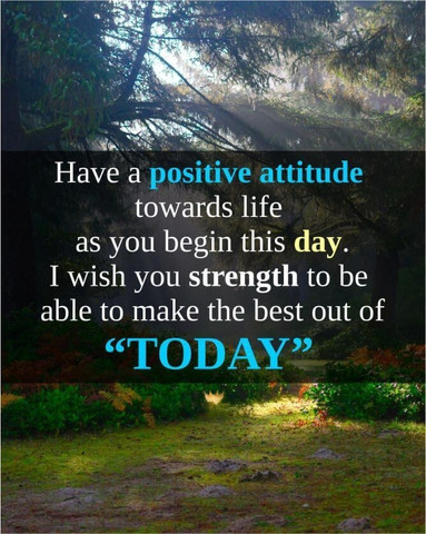 Have a positive attitude towards life as you begin this day