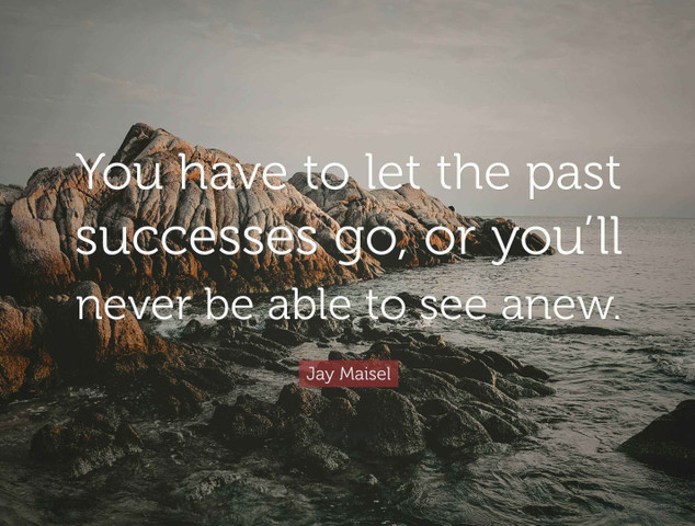 You have to let the past successes go, or you