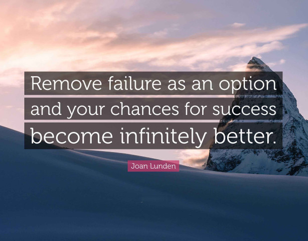 Remove failure as an option and your chances for success become infinitely better