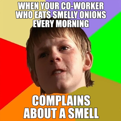 When your co-worker who eats smelly onions every morning complains about a smell