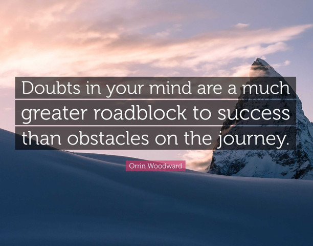 Doubts in your mind are a much greater roadblock to success than obstacles on the journey