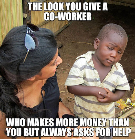 The look you give a co-worker who makes more money than you but always asks for help