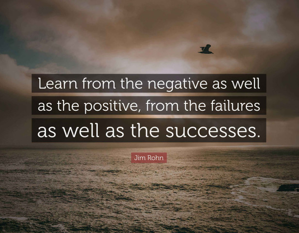 Learn from the negative as well as the positive, from the failures as well as the successes