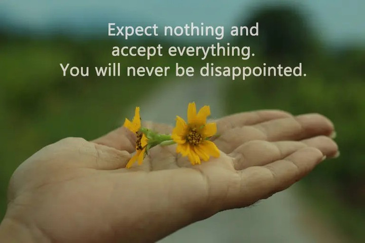Expect nothing and accept everything. You will never be disappointed