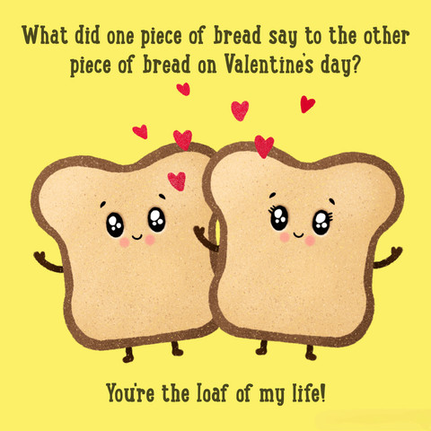 What did one piece of bread say to the other piece of bread on Valentine’s day?