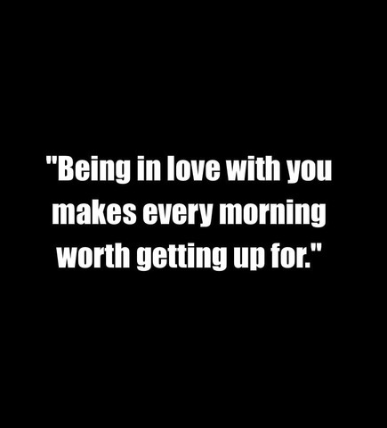 Being in love with you makes every morning worth getting up for