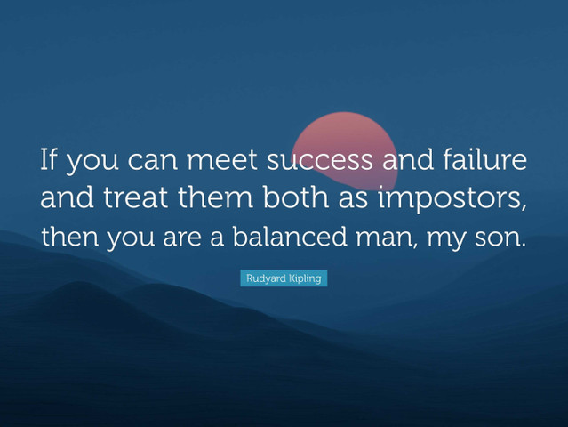 If you can meet success and failure and treat them both as impostors, then you are a balanced man, my son