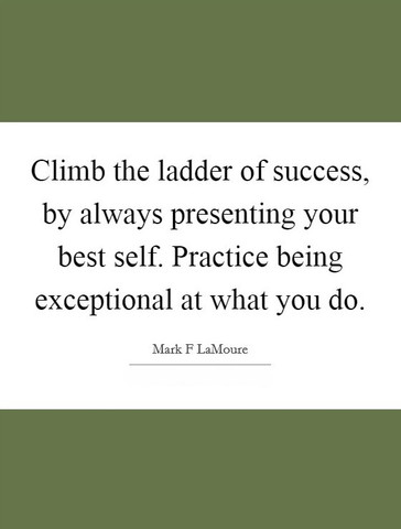 Climb the ladder of success, by always putting forward your best self. Practice being the best at what you do