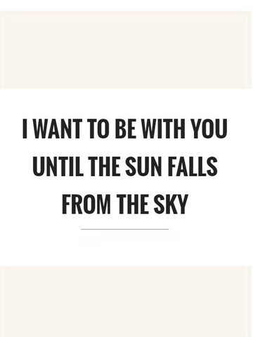 I want to be with you until the sun falls from the sky