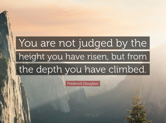 You are not judged by the height you have risen, but from the depth you have climbed